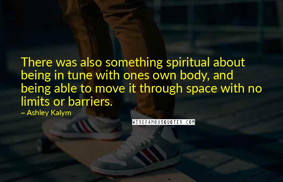 Ashley Kalym Quotes: There was also something spiritual about being in tune with ones own body, and being able to move it through space with no limits or barriers.