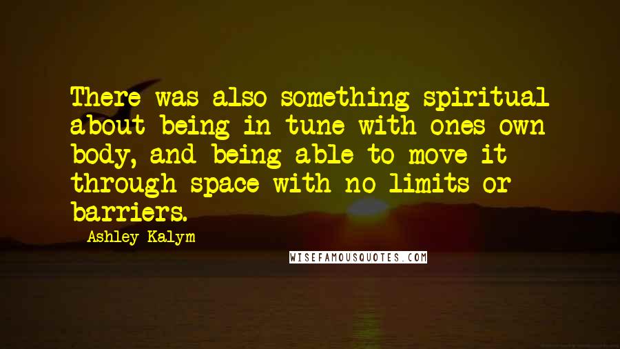 Ashley Kalym Quotes: There was also something spiritual about being in tune with ones own body, and being able to move it through space with no limits or barriers.