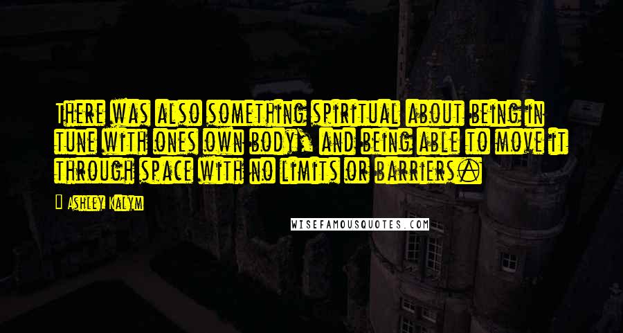 Ashley Kalym Quotes: There was also something spiritual about being in tune with ones own body, and being able to move it through space with no limits or barriers.