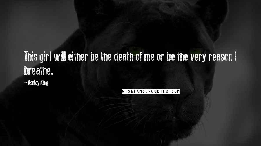 Ashley King Quotes: This girl will either be the death of me or be the very reason I breathe.