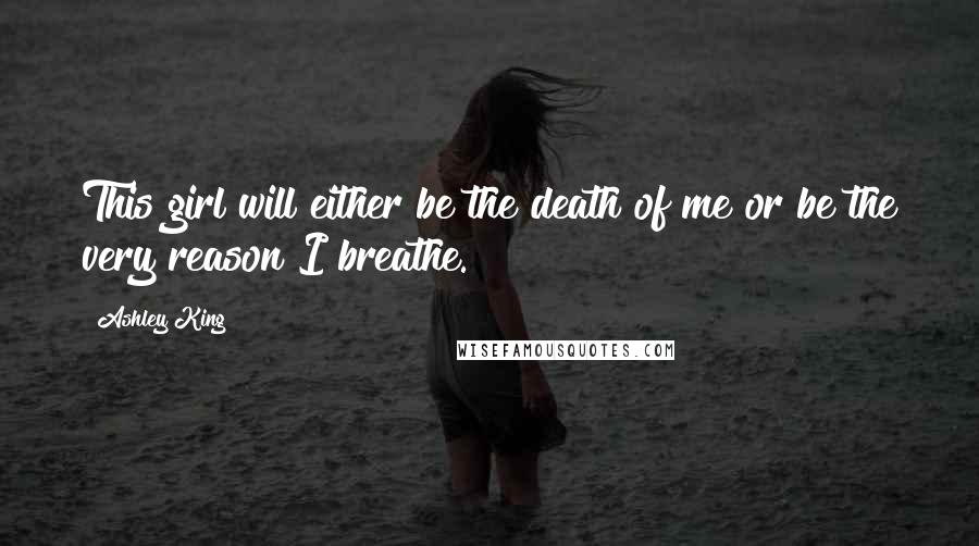 Ashley King Quotes: This girl will either be the death of me or be the very reason I breathe.