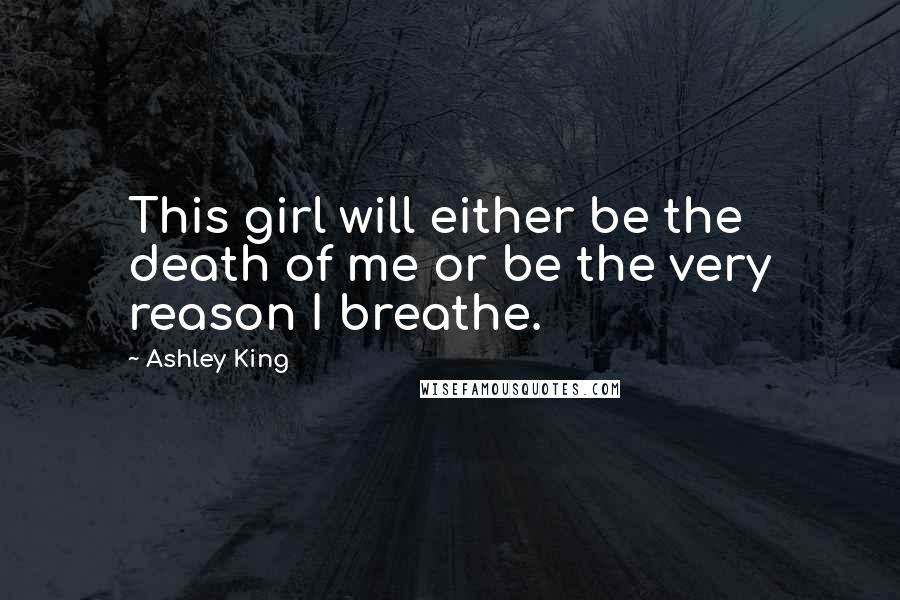 Ashley King Quotes: This girl will either be the death of me or be the very reason I breathe.