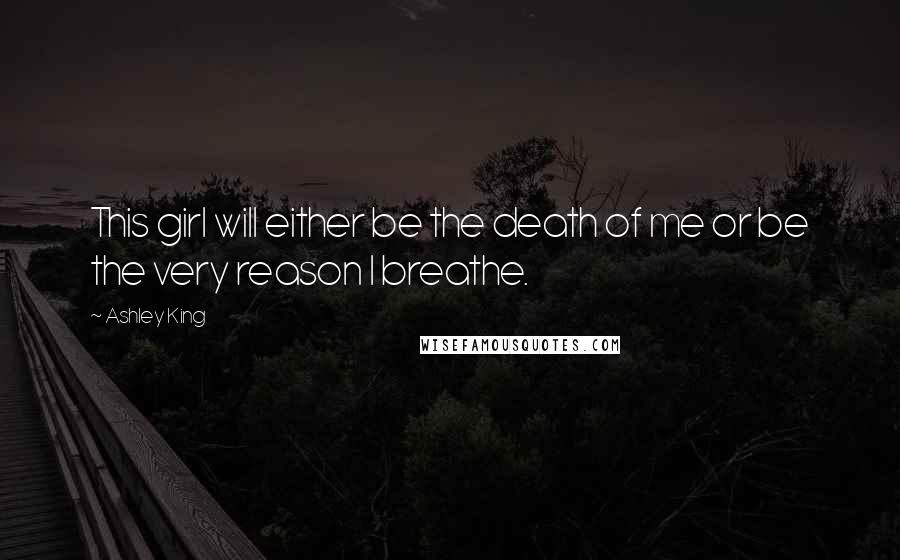 Ashley King Quotes: This girl will either be the death of me or be the very reason I breathe.