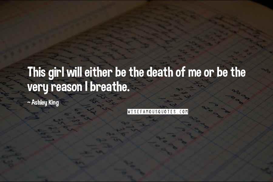 Ashley King Quotes: This girl will either be the death of me or be the very reason I breathe.