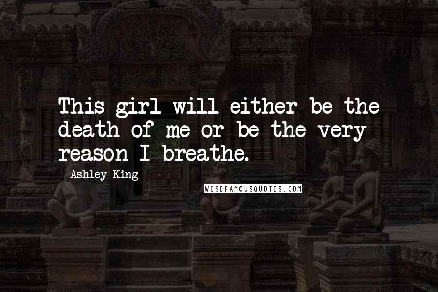 Ashley King Quotes: This girl will either be the death of me or be the very reason I breathe.