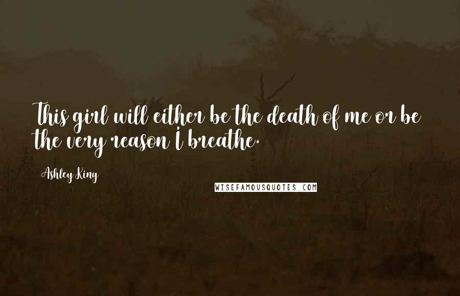 Ashley King Quotes: This girl will either be the death of me or be the very reason I breathe.