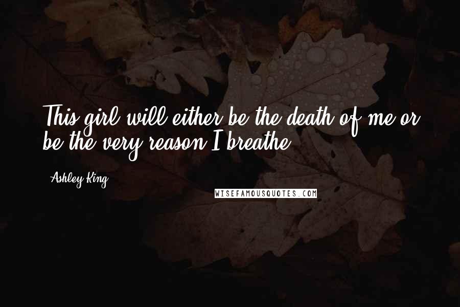 Ashley King Quotes: This girl will either be the death of me or be the very reason I breathe.