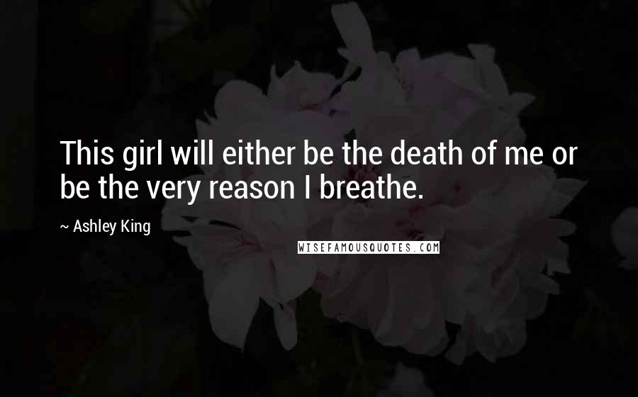 Ashley King Quotes: This girl will either be the death of me or be the very reason I breathe.