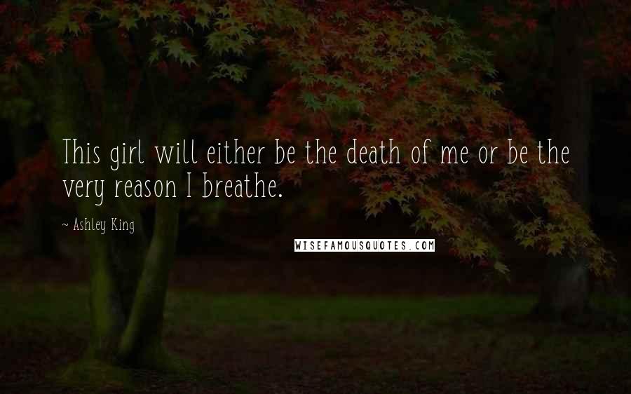 Ashley King Quotes: This girl will either be the death of me or be the very reason I breathe.