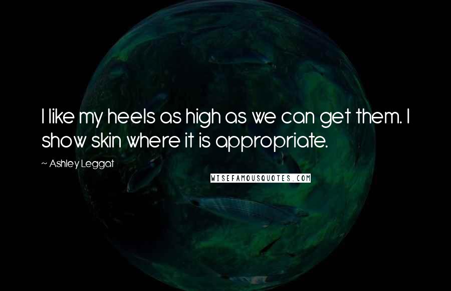 Ashley Leggat Quotes: I like my heels as high as we can get them. I show skin where it is appropriate.