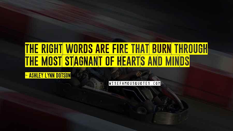 Ashley Lynn Dotson Quotes: The right words are fire that burn through the most stagnant of hearts and minds