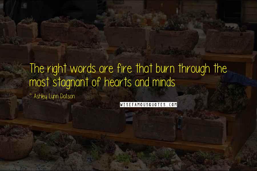 Ashley Lynn Dotson Quotes: The right words are fire that burn through the most stagnant of hearts and minds