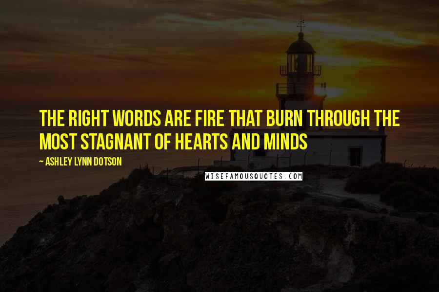 Ashley Lynn Dotson Quotes: The right words are fire that burn through the most stagnant of hearts and minds