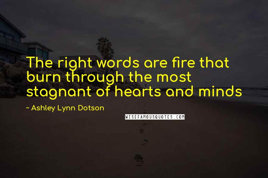 Ashley Lynn Dotson Quotes: The right words are fire that burn through the most stagnant of hearts and minds