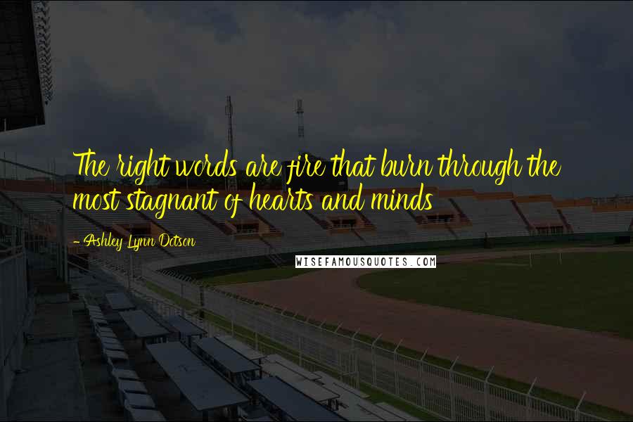 Ashley Lynn Dotson Quotes: The right words are fire that burn through the most stagnant of hearts and minds