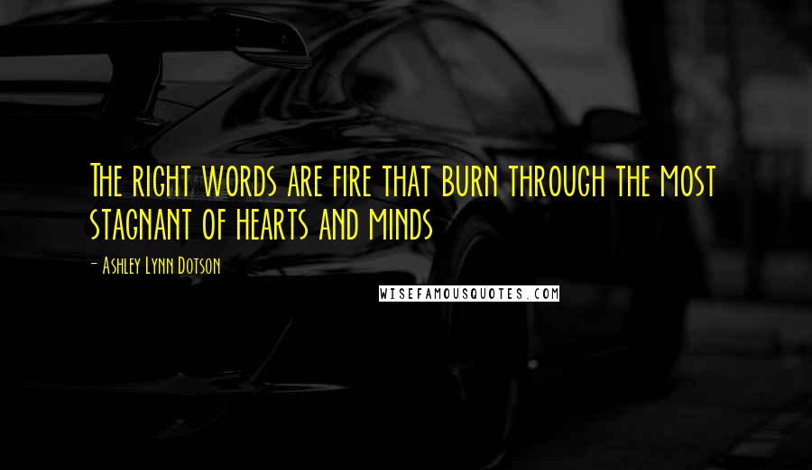 Ashley Lynn Dotson Quotes: The right words are fire that burn through the most stagnant of hearts and minds