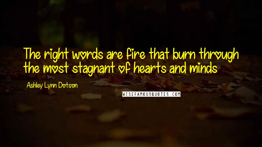 Ashley Lynn Dotson Quotes: The right words are fire that burn through the most stagnant of hearts and minds