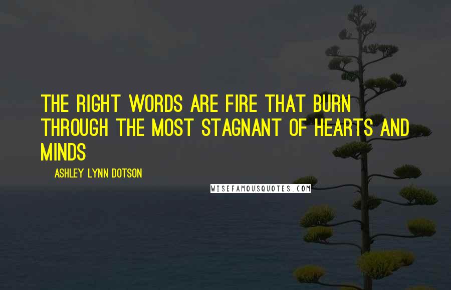 Ashley Lynn Dotson Quotes: The right words are fire that burn through the most stagnant of hearts and minds