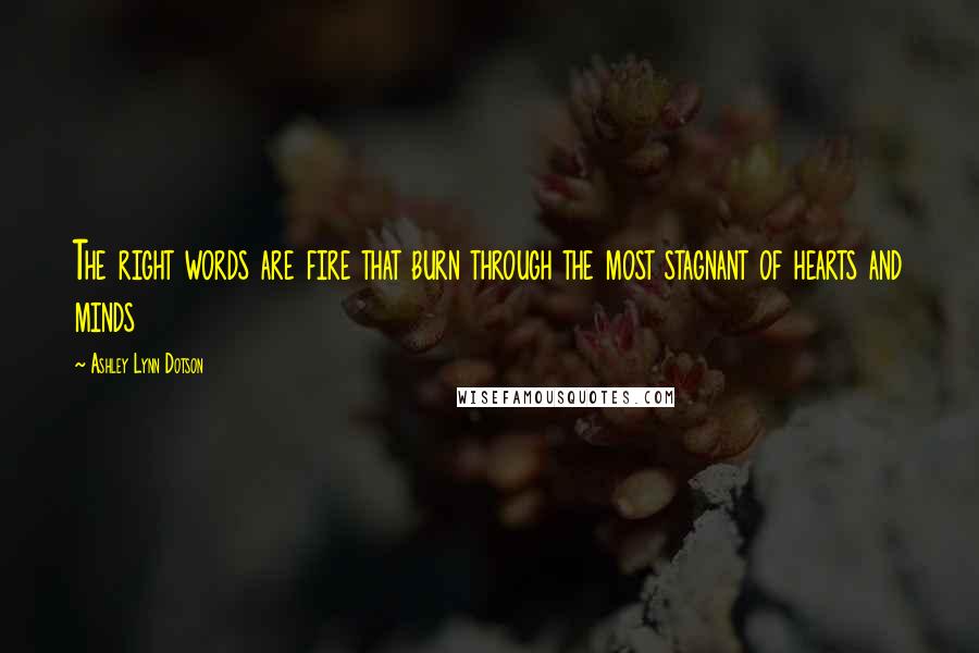 Ashley Lynn Dotson Quotes: The right words are fire that burn through the most stagnant of hearts and minds