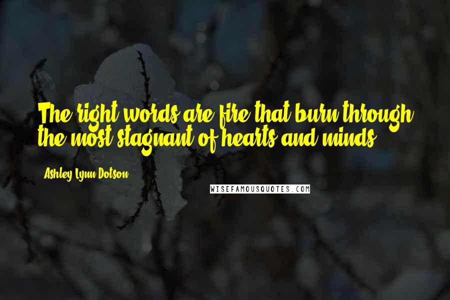 Ashley Lynn Dotson Quotes: The right words are fire that burn through the most stagnant of hearts and minds