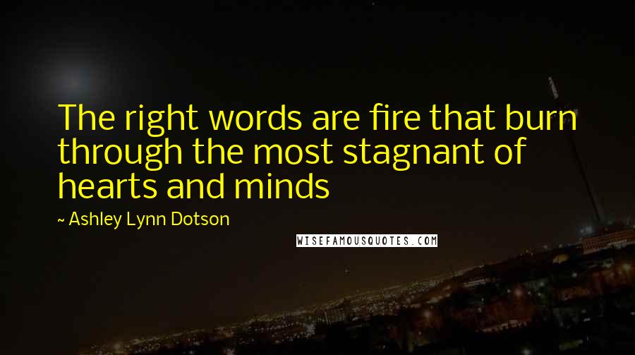 Ashley Lynn Dotson Quotes: The right words are fire that burn through the most stagnant of hearts and minds