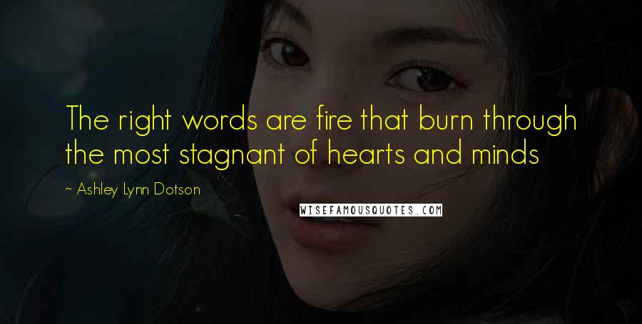 Ashley Lynn Dotson Quotes: The right words are fire that burn through the most stagnant of hearts and minds
