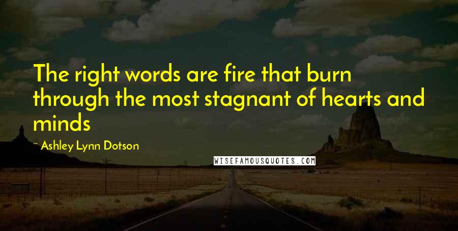 Ashley Lynn Dotson Quotes: The right words are fire that burn through the most stagnant of hearts and minds