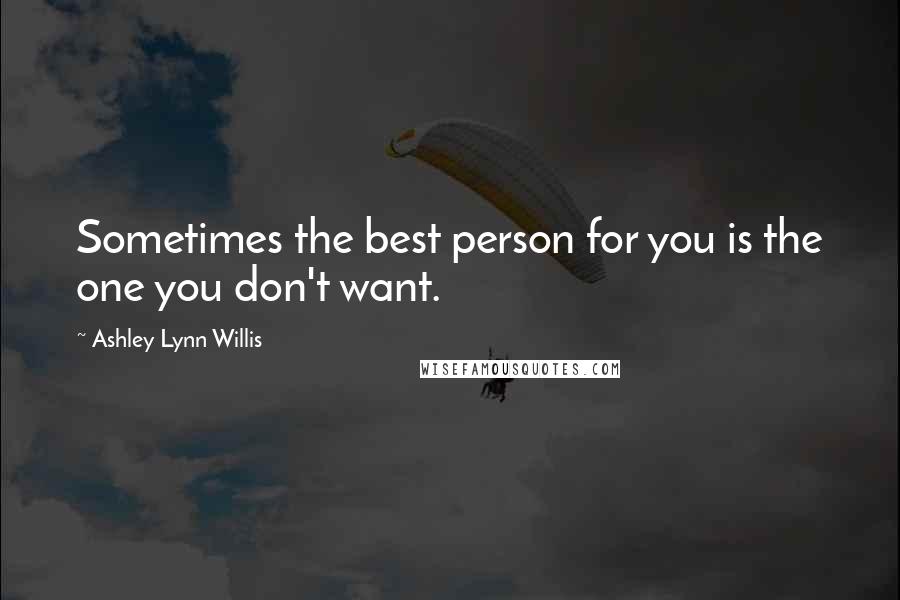 Ashley Lynn Willis Quotes: Sometimes the best person for you is the one you don't want.