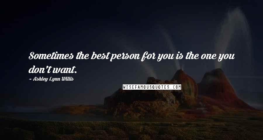 Ashley Lynn Willis Quotes: Sometimes the best person for you is the one you don't want.