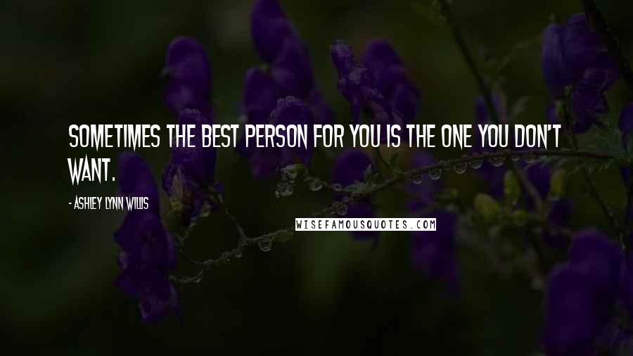 Ashley Lynn Willis Quotes: Sometimes the best person for you is the one you don't want.