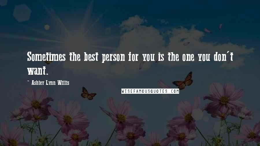Ashley Lynn Willis Quotes: Sometimes the best person for you is the one you don't want.
