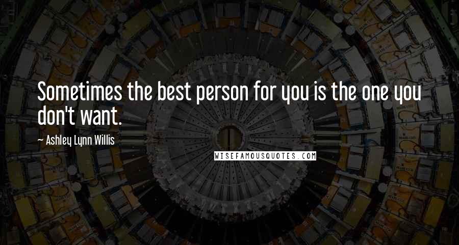 Ashley Lynn Willis Quotes: Sometimes the best person for you is the one you don't want.