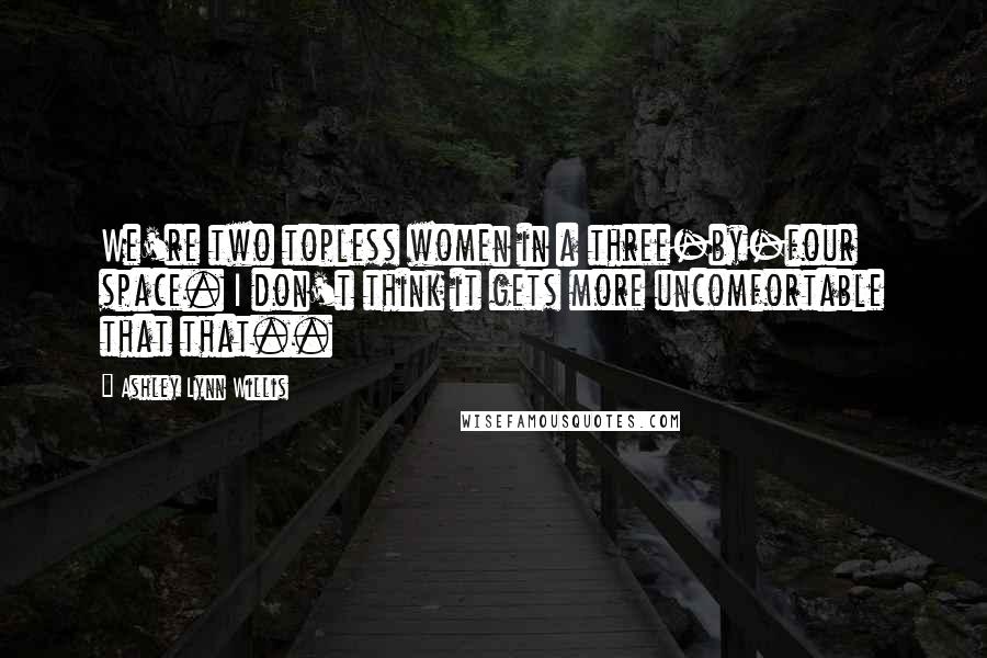 Ashley Lynn Willis Quotes: We're two topless women in a three-by-four space. I don't think it gets more uncomfortable that that..