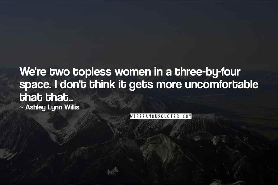 Ashley Lynn Willis Quotes: We're two topless women in a three-by-four space. I don't think it gets more uncomfortable that that..