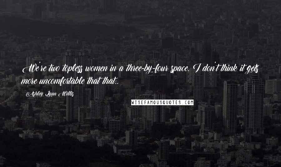 Ashley Lynn Willis Quotes: We're two topless women in a three-by-four space. I don't think it gets more uncomfortable that that..