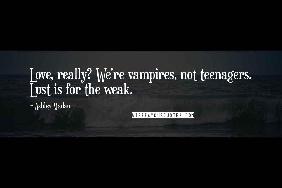 Ashley Madau Quotes: Love, really? We're vampires, not teenagers. Lust is for the weak.