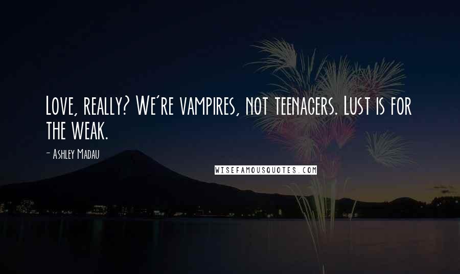 Ashley Madau Quotes: Love, really? We're vampires, not teenagers. Lust is for the weak.