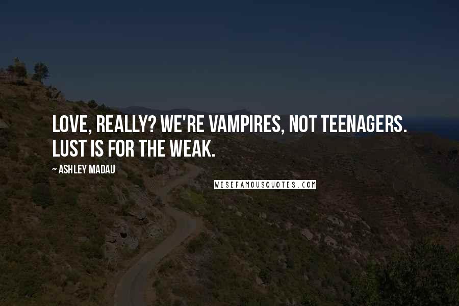 Ashley Madau Quotes: Love, really? We're vampires, not teenagers. Lust is for the weak.