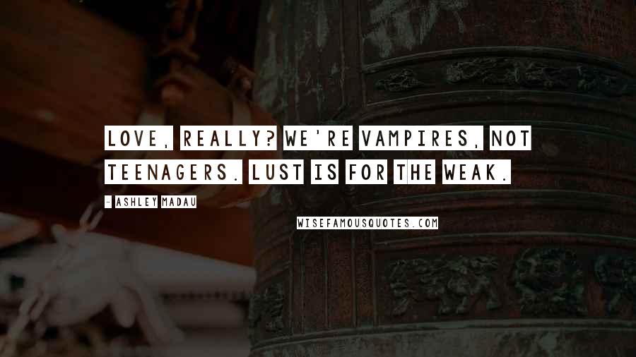 Ashley Madau Quotes: Love, really? We're vampires, not teenagers. Lust is for the weak.