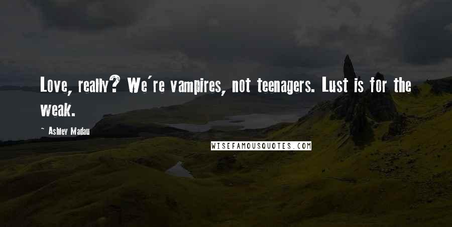 Ashley Madau Quotes: Love, really? We're vampires, not teenagers. Lust is for the weak.