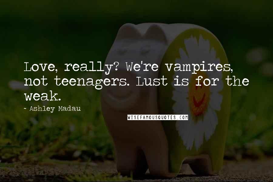 Ashley Madau Quotes: Love, really? We're vampires, not teenagers. Lust is for the weak.