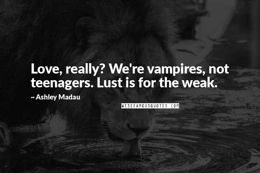 Ashley Madau Quotes: Love, really? We're vampires, not teenagers. Lust is for the weak.