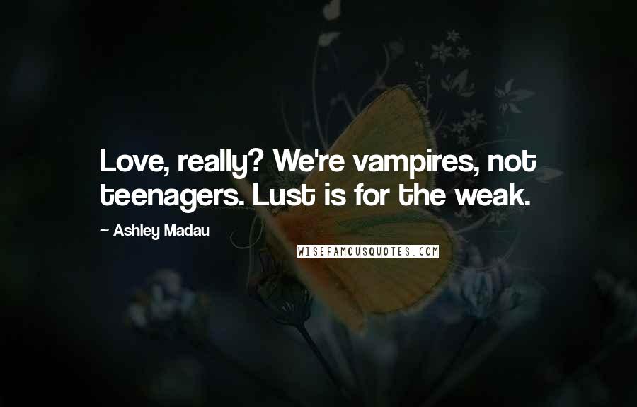 Ashley Madau Quotes: Love, really? We're vampires, not teenagers. Lust is for the weak.