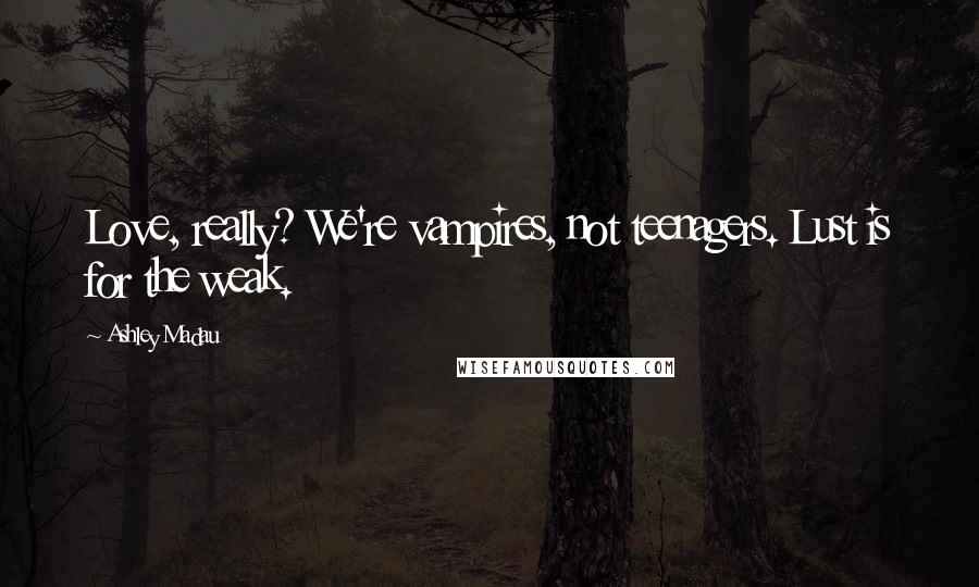 Ashley Madau Quotes: Love, really? We're vampires, not teenagers. Lust is for the weak.