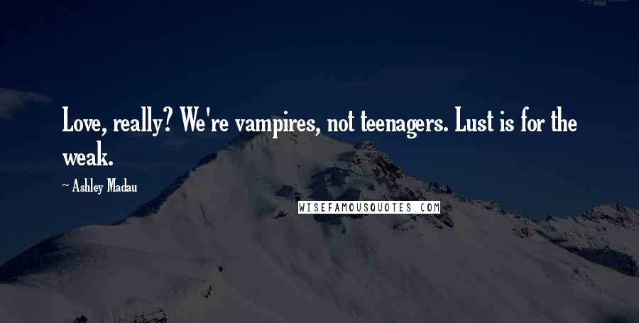 Ashley Madau Quotes: Love, really? We're vampires, not teenagers. Lust is for the weak.