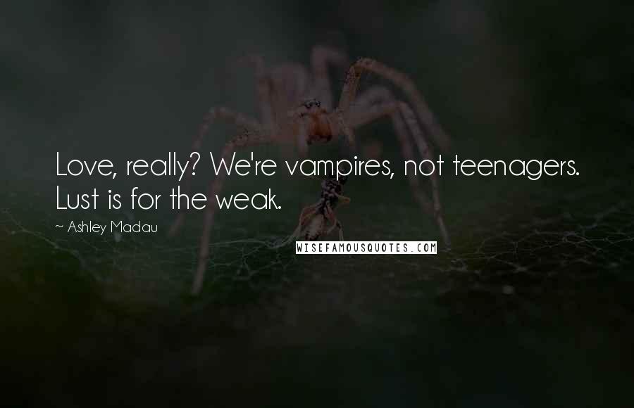 Ashley Madau Quotes: Love, really? We're vampires, not teenagers. Lust is for the weak.