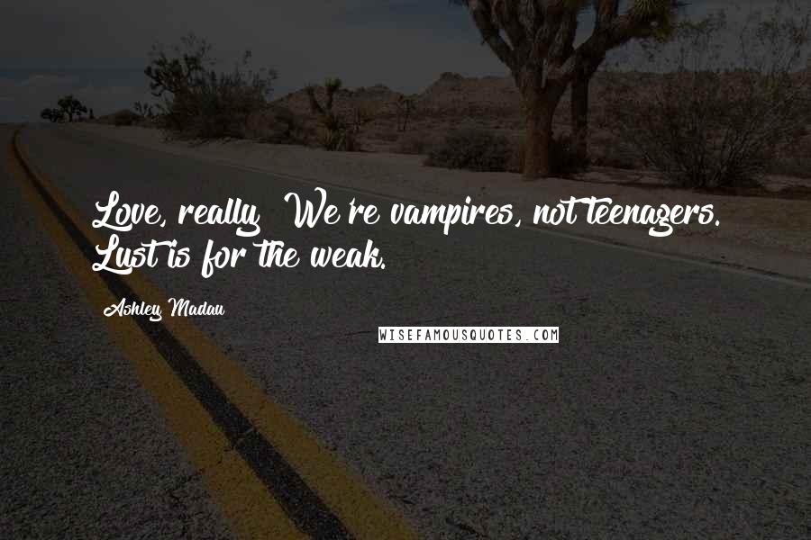 Ashley Madau Quotes: Love, really? We're vampires, not teenagers. Lust is for the weak.