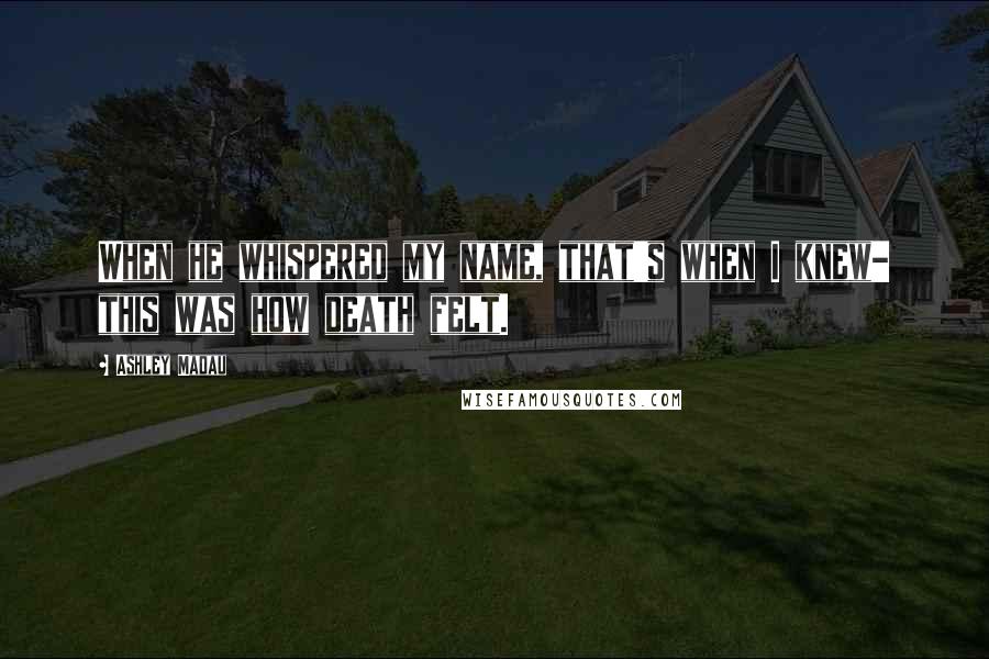 Ashley Madau Quotes: When he whispered my name, that's when I knew- this was how death felt.