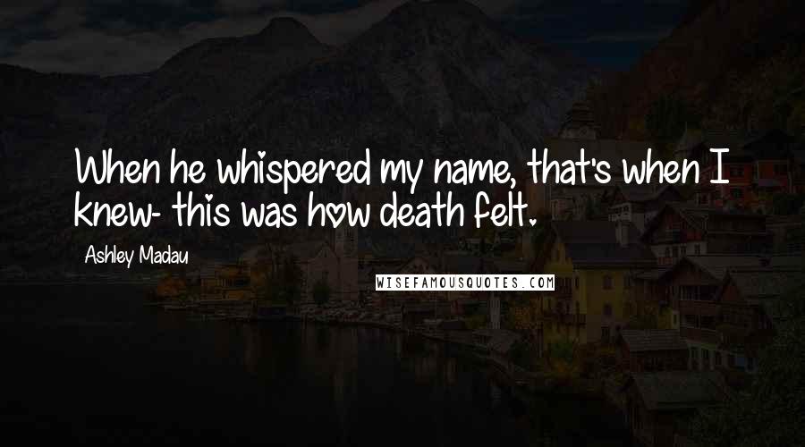 Ashley Madau Quotes: When he whispered my name, that's when I knew- this was how death felt.