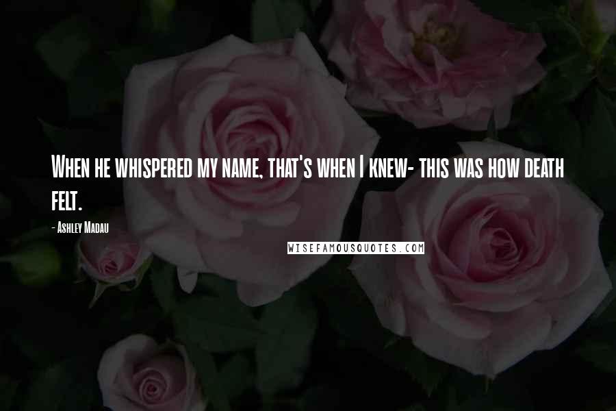 Ashley Madau Quotes: When he whispered my name, that's when I knew- this was how death felt.